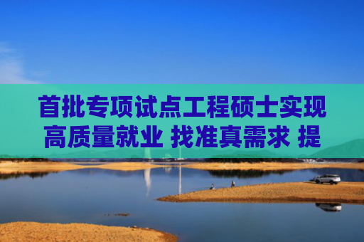 首批专项试点工程硕士实现高质量就业 找准真需求 提升硬实力（在一线）