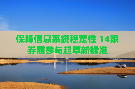 保障信息系统稳定性 14家券商参与起草新标准