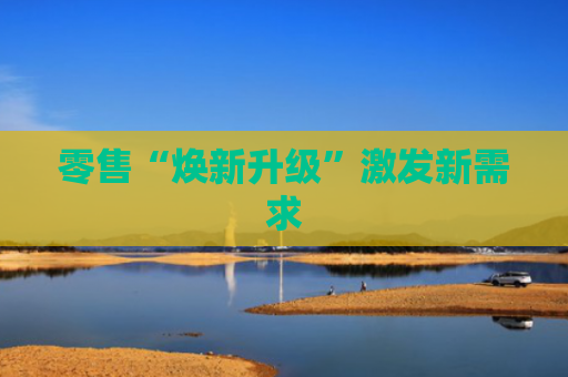 零售“焕新升级”激发新需求