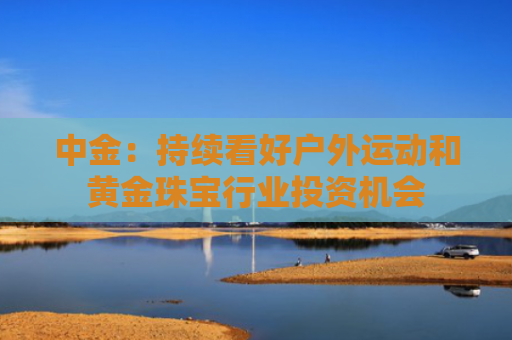 中金：持续看好户外运动和黄金珠宝行业投资机会