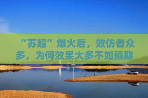“苏超”爆火后，效仿者众多，为何效果大多不如预期？