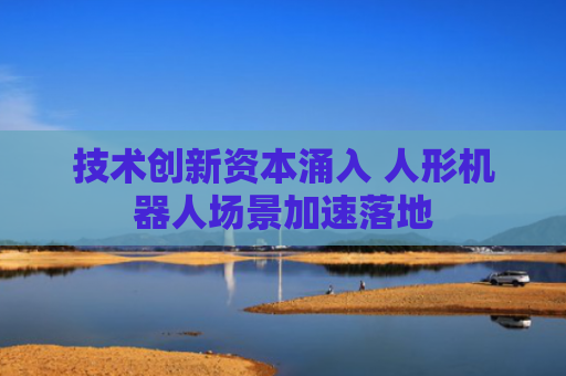 技术创新资本涌入 人形机器人场景加速落地