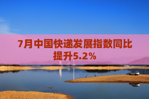 7月中国快递发展指数同比提升5.2%