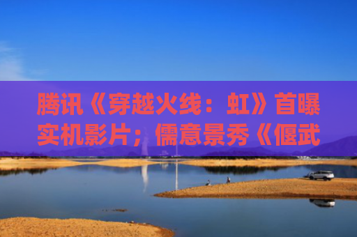 腾讯《穿越火线：虹》首曝实机影片；儒意景秀《偃武》定档8月28日全平台上线 | 游戏早参