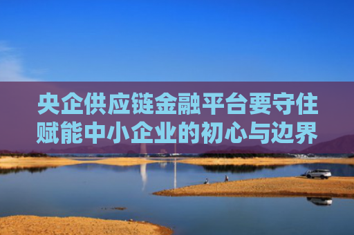 央企供应链金融平台要守住赋能中小企业的初心与边界