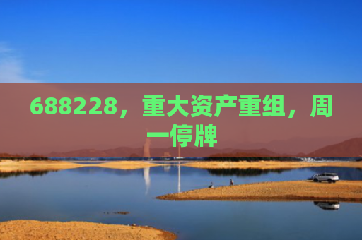 688228，重大资产重组，周一停牌
