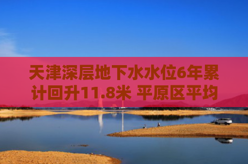 天津深层地下水水位6年累计回升11.8米 平原区平均地面沉降量减至1毫米