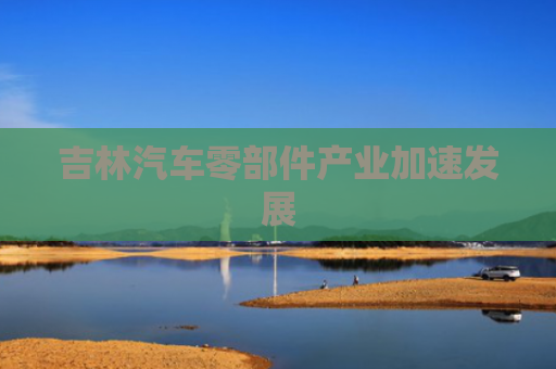 吉林汽车零部件产业加速发展