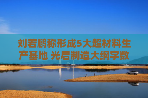 刘若鹏称形成5大超材料生产基地 光启制造大纲字数多达38亿