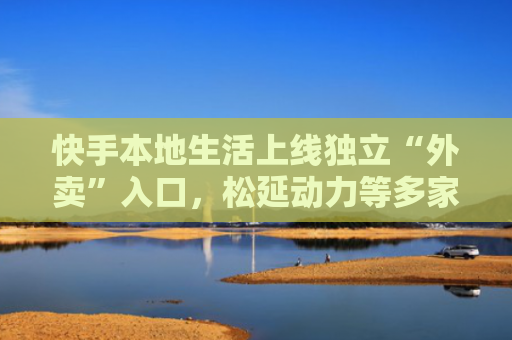 快手本地生活上线独立“外卖”入口，松延动力等多家具身智能公司融资｜一周未来商业