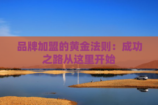 品牌加盟的黄金法则：成功之路从这里开始