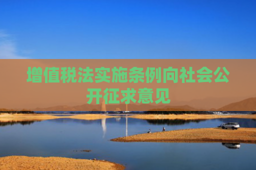 增值税法实施条例向社会公开征求意见