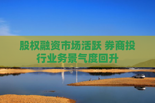 股权融资市场活跃 券商投行业务景气度回升