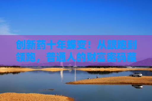 创新药十年蝶变！从跟跑到领跑，普通人的财富密码藏在哪？
