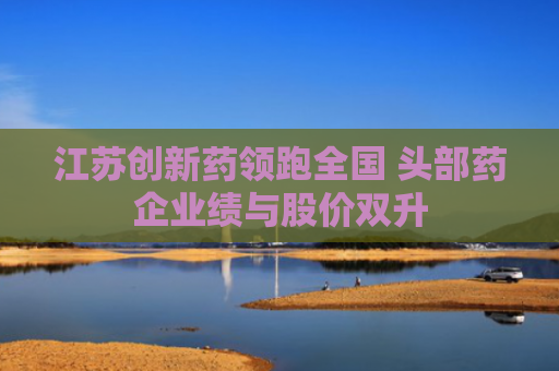 江苏创新药领跑全国 头部药企业绩与股价双升