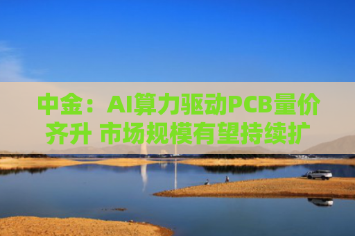 中金：AI算力驱动PCB量价齐升 市场规模有望持续扩容