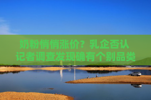 奶粉悄悄涨价？乳企否认 记者调查发现确有个别品类价格上调 但并非普遍现象