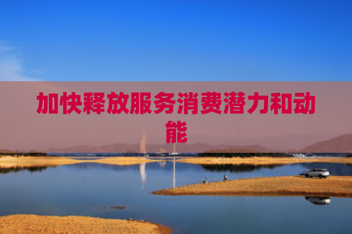 加快释放服务消费潜力和动能