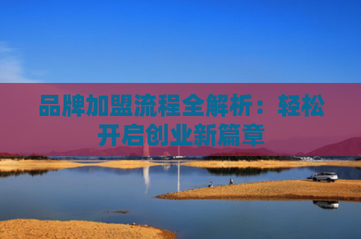 品牌加盟流程全解析：轻松开启创业新篇章