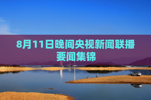 8月11日晚间央视新闻联播要闻集锦
