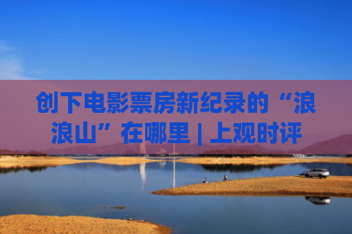 创下电影票房新纪录的“浪浪山”在哪里 | 上观时评