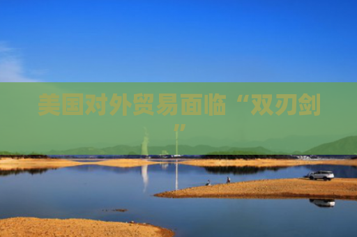 美国对外贸易面临“双刃剑”