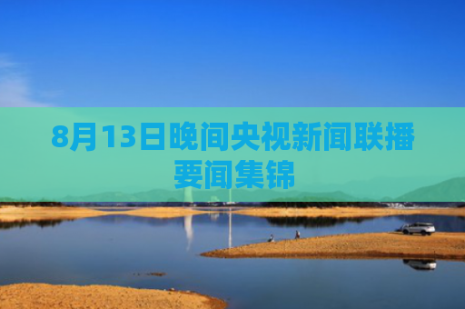 8月13日晚间央视新闻联播要闻集锦