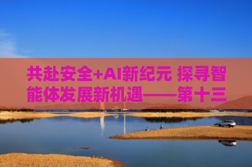 共赴安全+AI新纪元 探寻智能体发展新机遇——第十三届互联网安全大会在京举行