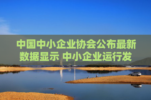 中国中小企业协会公布最新数据显示 中小企业运行发展预期平稳