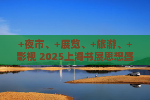 +夜市、+展览、+旅游、+影视 2025上海书展思想盛宴“开席”