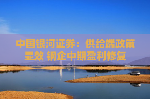 中国银河证券：供给端政策显效 钢企中期盈利修复