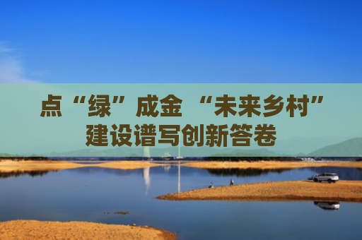 点“绿”成金 “未来乡村”建设谱写创新答卷