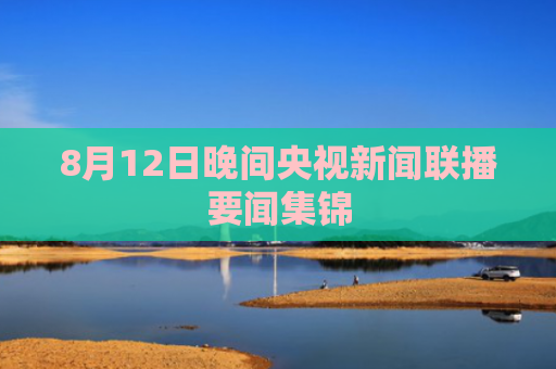 8月12日晚间央视新闻联播要闻集锦