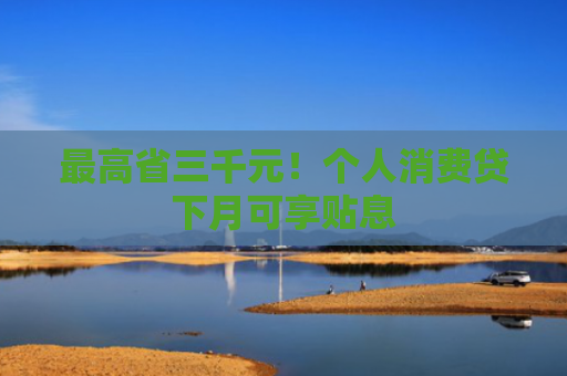 最高省三千元！个人消费贷下月可享贴息