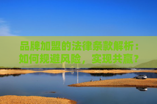 品牌加盟的法律条款解析：如何规避风险，实现共赢？
