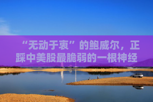 “无动于衷”的鲍威尔，正踩中美股最脆弱的一根神经