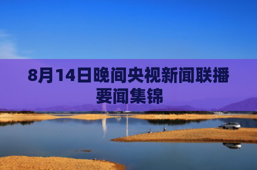 8月14日晚间央视新闻联播要闻集锦