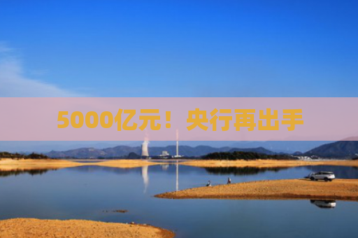 5000亿元！央行再出手