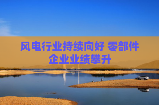 风电行业持续向好 零部件企业业绩攀升