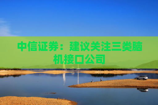 中信证券：建议关注三类脑机接口公司