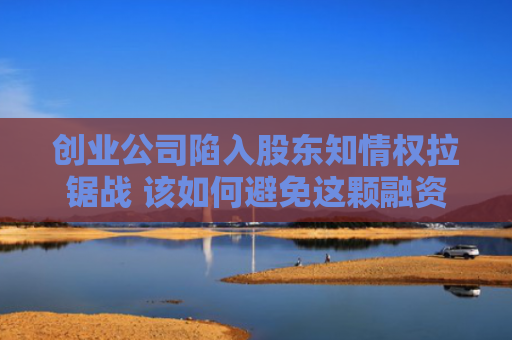 创业公司陷入股东知情权拉锯战 该如何避免这颗融资“暗雷”