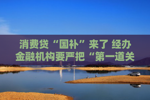 消费贷“国补”来了 经办金融机构要严把“第一道关”