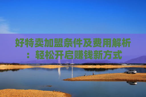 好特卖加盟条件及费用解析：轻松开启赚钱新方式