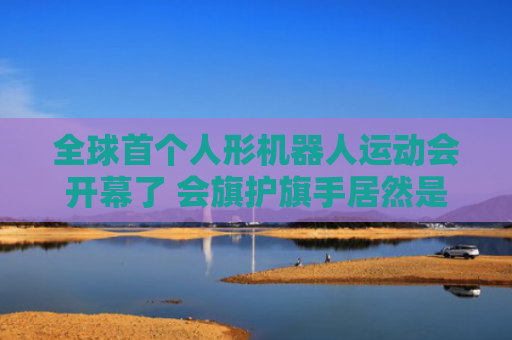 全球首个人形机器人运动会开幕了 会旗护旗手居然是TA们