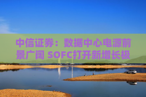 中信证券：数据中心电源前景广阔 SOFC打开新增长极