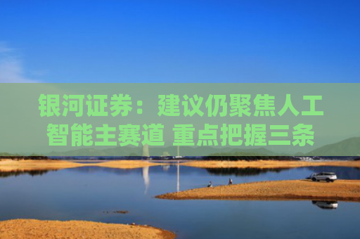 银河证券：建议仍聚焦人工智能主赛道 重点把握三条主线