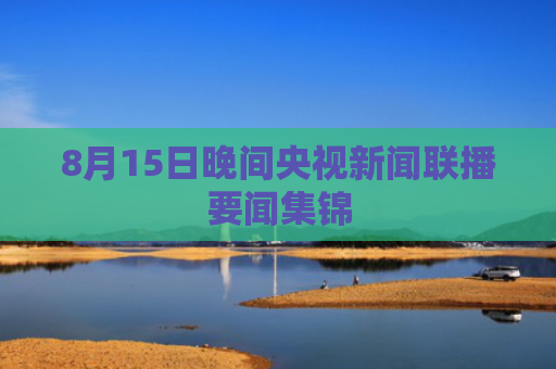 8月15日晚间央视新闻联播要闻集锦