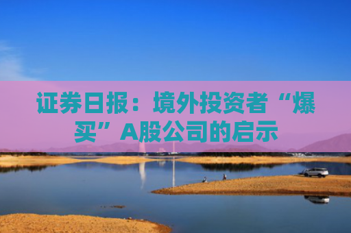 证券日报：境外投资者“爆买”A股公司的启示