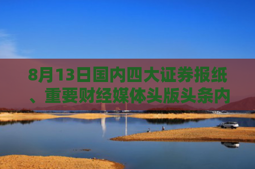 8月13日国内四大证券报纸、重要财经媒体头版头条内容精华摘要