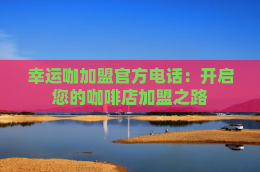 幸运咖加盟官方电话：开启您的咖啡店加盟之路
